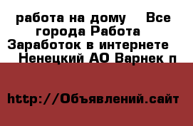 работа на дому  - Все города Работа » Заработок в интернете   . Ненецкий АО,Варнек п.